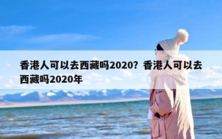 香港人可以去西藏吗2020？香港人可以去西藏吗2020年