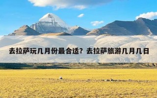 去拉萨玩几月份最合适？去拉萨旅游几月几日
