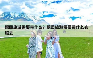 跟团旅游需要带什么？跟团旅游需要带什么衣服去