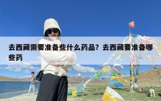 去西藏需要准备些什么药品？去西藏要准备哪些药