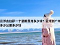 云浮去拉萨一个星期费用多少钱？云浮到广州多少公里多少钱