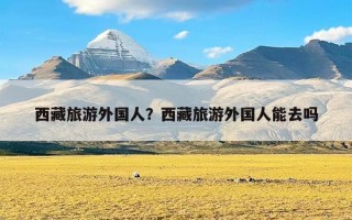 西藏旅游外国人？西藏旅游外国人能去吗