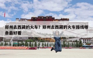 郑州去西藏的火车？郑州去西藏的火车路线哪条最好看
