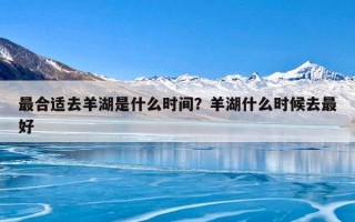 最合适去羊湖是什么时间？羊湖什么时候去最好