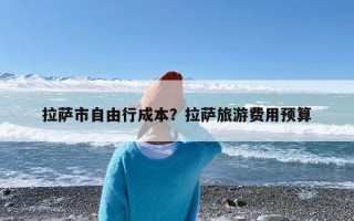 拉萨市自由行成本？拉萨旅游费用预算