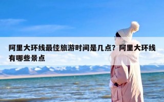 阿里大环线最佳旅游时间是几点？阿里大环线有哪些景点