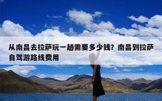 从南昌去拉萨玩一趟需要多少钱？南昌到拉萨自驾游路线费用