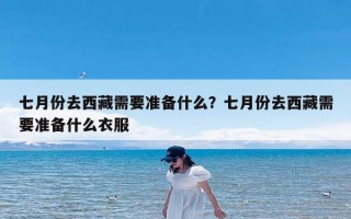 七月份去西藏需要准备什么？七月份去西藏需要准备什么衣服