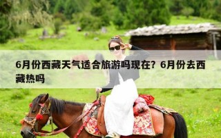 6月份西藏天气适合旅游吗现在？6月份去西藏热吗