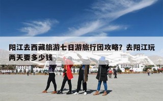 阳江去西藏旅游七日游旅行团攻略？去阳江玩两天要多少钱