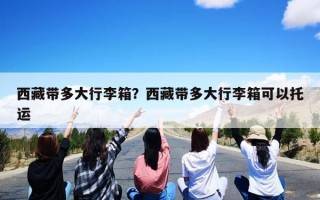 西藏带多大行李箱？西藏带多大行李箱可以托运