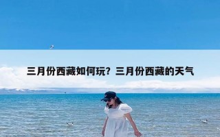 三月份西藏如何玩？三月份西藏的天气