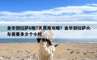 金华到拉萨6晚7天费用攻略？金华到拉萨火车需要多少个小时