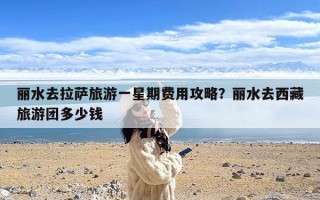 丽水去拉萨旅游一星期费用攻略？丽水去西藏旅游团多少钱