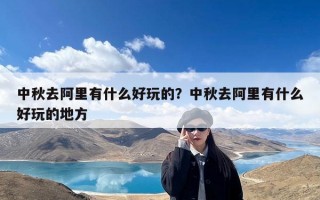 中秋去阿里有什么好玩的？中秋去阿里有什么好玩的地方