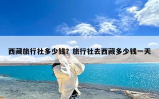 西藏旅行社多少钱？旅行社去西藏多少钱一天