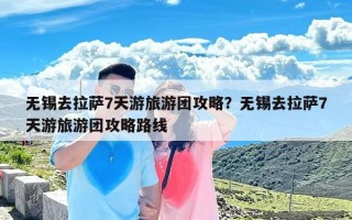 无锡去拉萨7天游旅游团攻略？无锡去拉萨7天游旅游团攻略路线