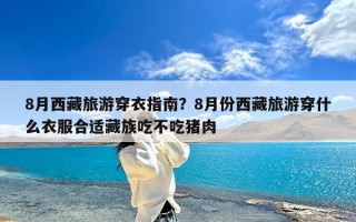 8月西藏旅游穿衣指南？8月份西藏旅游穿什么衣服合适藏族吃不吃猪肉