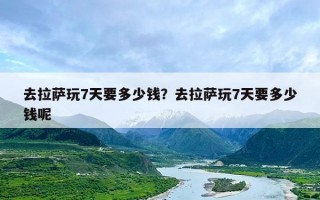 去拉萨玩7天要多少钱？去拉萨玩7天要多少钱呢