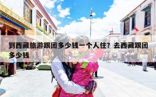 到西藏旅游跟团多少钱一个人住？去西藏跟团多少钱