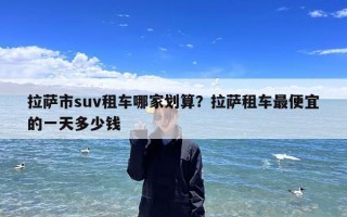 拉萨市suv租车哪家划算？拉萨租车最便宜的一天多少钱