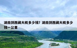 湖南到西藏大概多少钱？湖南到西藏大概多少钱一公里