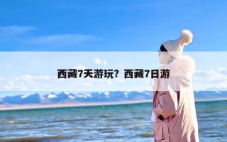 西藏7天游玩？西藏7日游