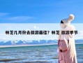 林芝几月份去旅游最佳？林芝 旅游季节