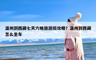 温州到西藏七天六晚旅游团攻略？温州到西藏怎么坐车