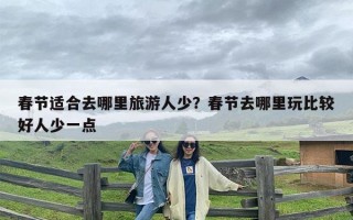 春节适合去哪里旅游人少？春节去哪里玩比较好人少一点