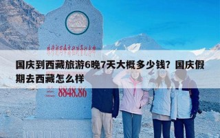 国庆到西藏旅游6晚7天大概多少钱？国庆假期去西藏怎么样