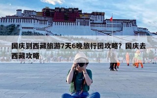 国庆到西藏旅游7天6晚旅行团攻略？国庆去西藏攻略