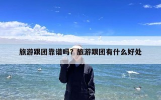 旅游跟团靠谱吗？旅游跟团有什么好处