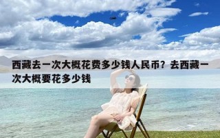 西藏去一次大概花费多少钱人民币？去西藏一次大概要花多少钱