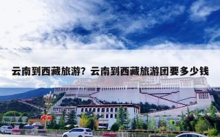 云南到西藏旅游？云南到西藏旅游团要多少钱