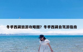 冬季西藏旅游攻略图？冬季西藏自驾游指南