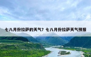 七八月份拉萨的天气？七八月份拉萨天气预报