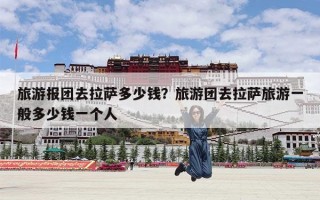 旅游报团去拉萨多少钱？旅游团去拉萨旅游一般多少钱一个人