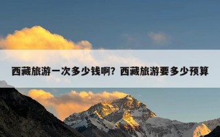 西藏旅游一次多少钱啊？西藏旅游要多少预算