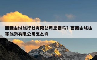 西藏古域旅行社有限公司靠谱吗？西藏古城往事旅游有限公司怎么样