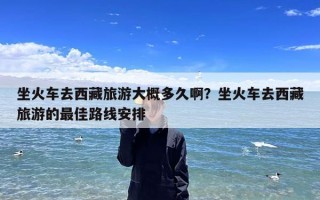 坐火车去西藏旅游大概多久啊？坐火车去西藏旅游的最佳路线安排