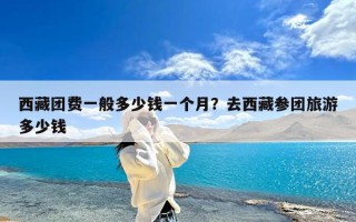 西藏团费一般多少钱一个月？去西藏参团旅游多少钱