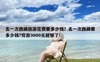 去一次西藏旅游花费要多少钱？去一次西藏要多少钱?穷游3000元就够了!