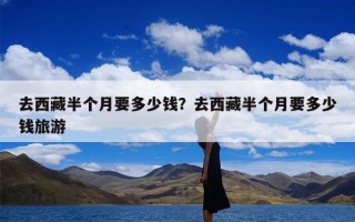 去西藏半个月要多少钱？去西藏半个月要多少钱旅游