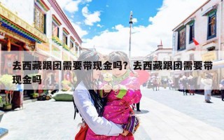 去西藏跟团需要带现金吗？去西藏跟团需要带现金吗