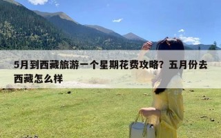 5月到西藏旅游一个星期花费攻略？五月份去西藏怎么样