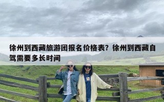 徐州到西藏旅游团报名价格表？徐州到西藏自驾需要多长时间