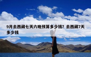 9月去西藏七天六晚预算多少钱？去西藏7天多少钱