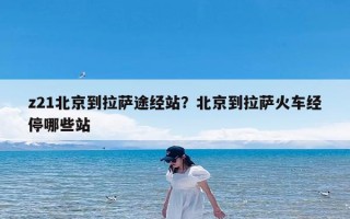 z21北京到拉萨途经站？北京到拉萨火车经停哪些站