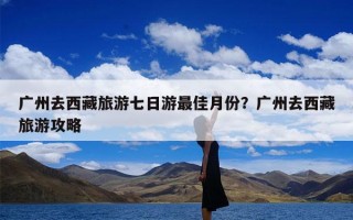 广州去西藏旅游七日游最佳月份？广州去西藏旅游攻略